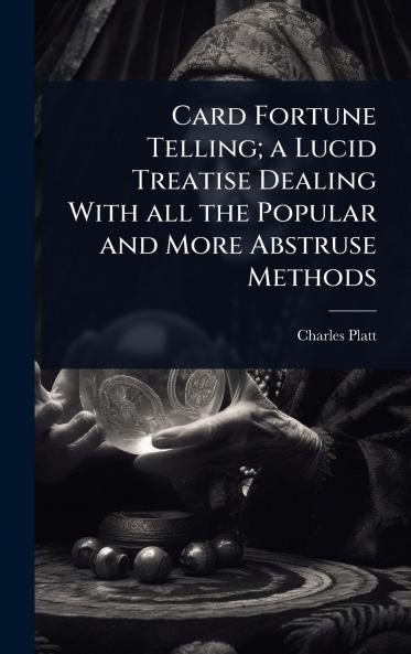 Card Fortune Telling; a Lucid Treatise Dealing With all the Popular and More Abstruse Methods
