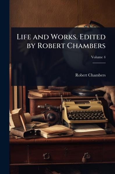 Life and Works. Edited by Robert Chambers