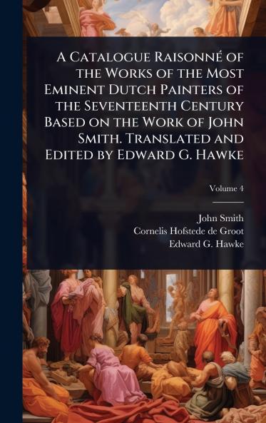 Catalogue RaisonnÃ(c) of the Works of the Most Eminent Dutch Painters of the Seventeenth Century Based on the Work of John Smith. Translated and Edited by Edward G. Hawke