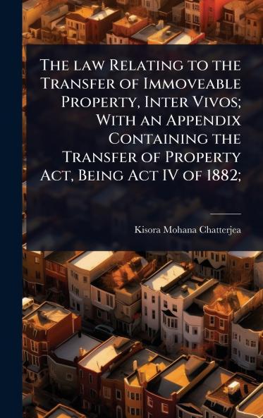 law Relating to the Transfer of Immoveable Property Inter Vivos; With an Appendix Containing the Transfer of Property Act Being Act IV of 1882;