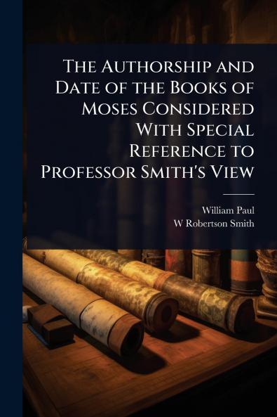 Authorship and Date of the Books of Moses Considered With Special Reference to Professor Smith's View