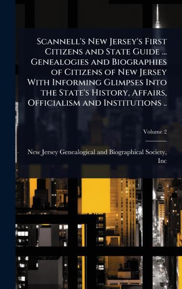 Scannell's New Jersey's First Citizens and State Guide ... Genealogies and Biographies of Citizens of New Jersey With Informing Glimpses Into the State's History Affairs Officialism and Institutions ..