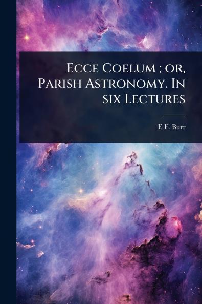 Ecce Coelum; or Parish Astronomy. In six Lectures