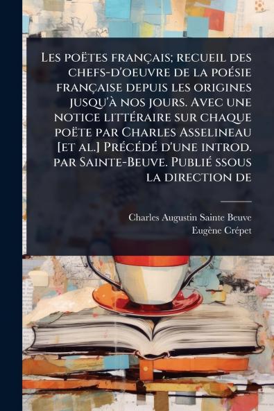 Les poëtes français; recueil des chefs-d'oeuvre de la poÃ(c)sie française depuis les origines jusqu'Ã nos jours. Avec une notice littÃ(c)raire sur chaque poëte par Charles Asselineau [et al.] PrÃ(c)cÃ(c)dÃ(c) d'une introd. par Sainte-Beuve. PubliÃ(c) ssous