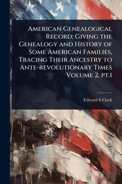 American Genealogical Record; Giving the Genealogy and History of Some American Families Tracing Their Ancestry to Ante-revolutionary Times Volume 2 pt.1