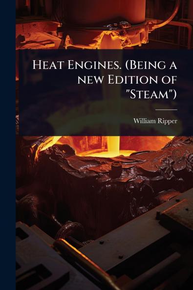 Heat Engines. (Being a new Edition of Steam)