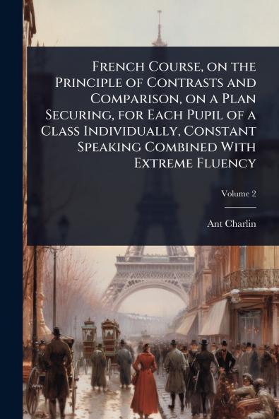 French Course on the Principle of Contrasts and Comparison on a Plan Securing for Each Pupil of a Class Individually Constant Speaking Combined With Extreme Fluency