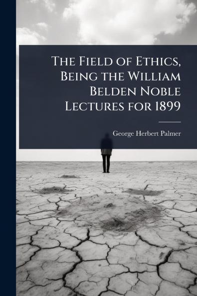 Field of Ethics Being the William Belden Noble Lectures for 1899