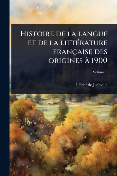 Histoire de la langue et de la littÃ(c)rature française des origines Ã 1900