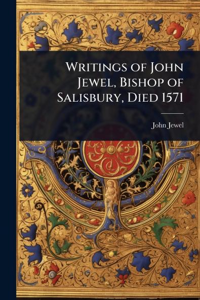 Writings of John Jewel Bishop of Salisbury Died 1571