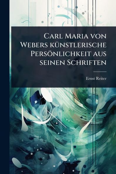Carl Maria von Webers kÃ1/4nstlerische Persönlichkeit aus seinen Schriften