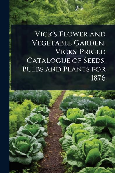 Vick's Flower and Vegetable Garden. Vicks' Priced Catalogue of Seeds Bulbs and Plants for 1876