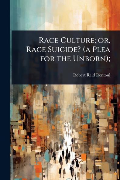 Race Culture; or Race Suicide? (a Plea for the Unborn);