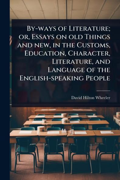 By-ways of Literature; or Essays on old Things and new in the Customs Education Character Literature and Language of the English-speaking People