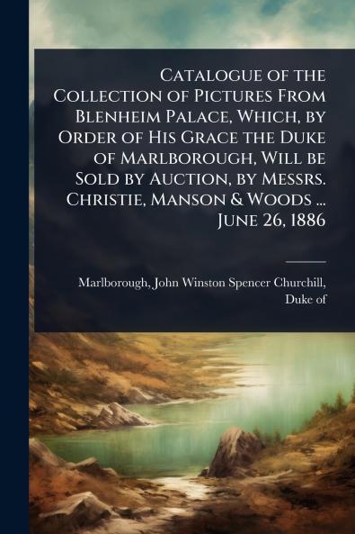 Catalogue of the Collection of Pictures From Blenheim Palace Which by Order of His Grace the Duke of Marlborough Will be Sold by Auction by Messrs. Christie Manson & Woods ... June 26 1886