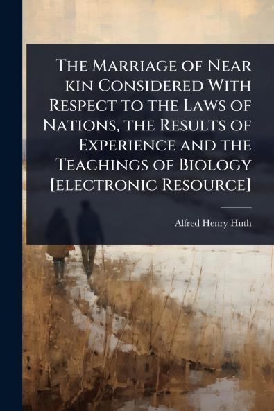 Marriage of Near kin Considered With Respect to the Laws of Nations the Results of Experience and the Teachings of Biology [electronic Resource]