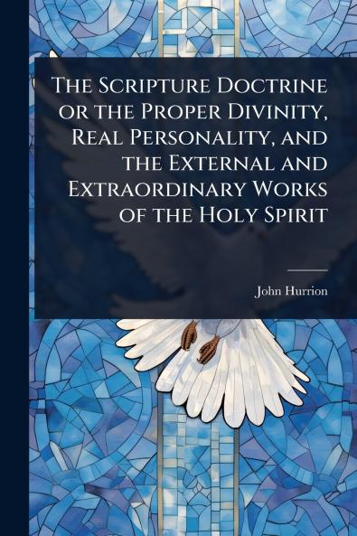 Scripture Doctrine or the Proper Divinity Real Personality and the External and Extraordinary Works of the Holy Spirit
