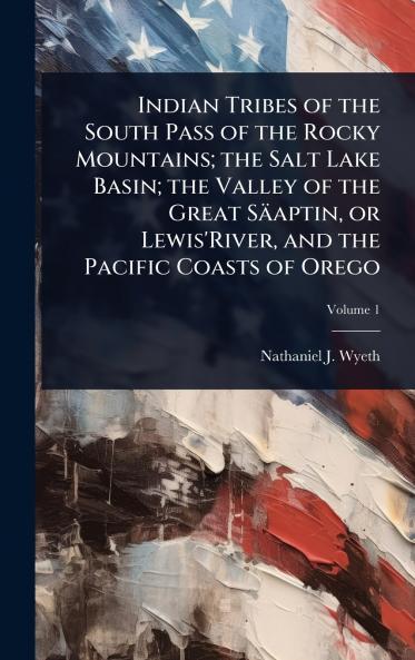 Indian Tribes of the South Pass of the Rocky Mountains; the Salt Lake Basin; the Valley of the Great Säaptin or Lewis'River and the Pacific Coasts of Orego