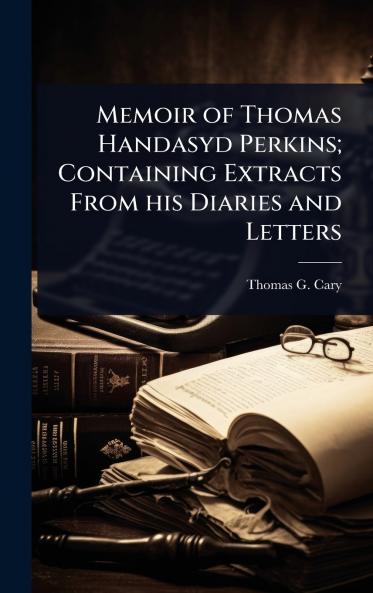 Memoir of Thomas Handasyd Perkins; Containing Extracts From his Diaries and Letters