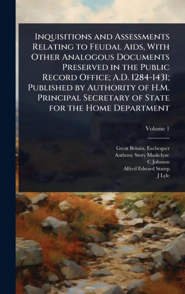 Inquisitions and Assessments Relating to Feudal Aids With Other Analogous Documents Preserved in the Public Record Office; A.D. 1284-1431; Published by Authority of H.M. Principal Secretary of State for the Home Department