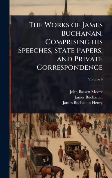 Works of James Buchanan Comprising his Speeches State Papers and Private Correspondence