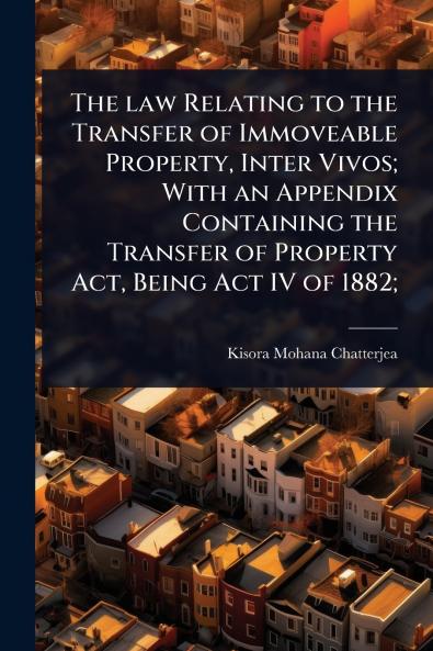 law Relating to the Transfer of Immoveable Property Inter Vivos; With an Appendix Containing the Transfer of Property Act Being Act IV of 1882;