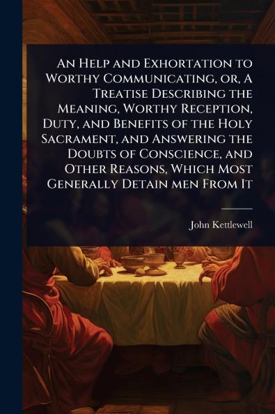 Help and Exhortation to Worthy Communicating or A Treatise Describing the Meaning Worthy Reception Duty and Benefits of the Holy Sacrament and Answering the Doubts of Conscience and Other Reasons Which Most Generally Detain men From It