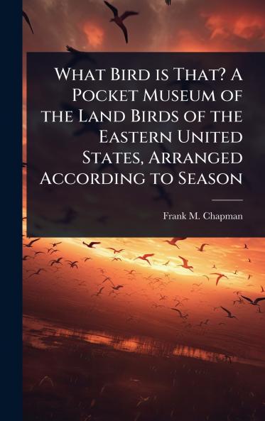 What Bird is That? A Pocket Museum of the Land Birds of the Eastern United States Arranged According to Season
