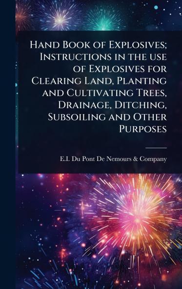 Hand Book of Explosives; Instructions in the use of Explosives for Clearing Land Planting and Cultivating Trees Drainage Ditching Subsoiling and Other Purposes
