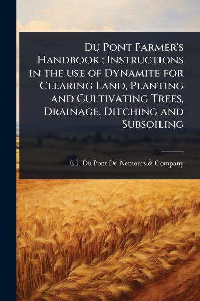 Du Pont Farmer's Handbook; Instructions in the use of Dynamite for Clearing Land Planting and Cultivating Trees Drainage Ditching and Subsoiling
