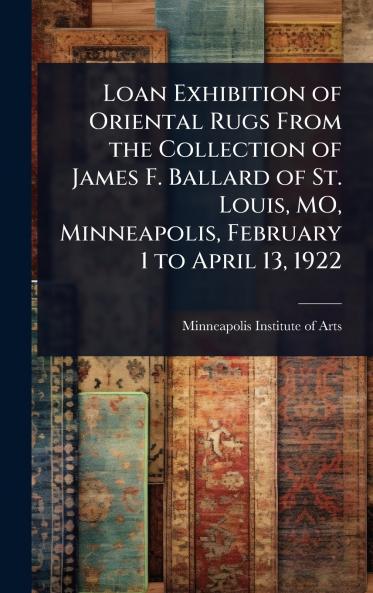 Loan Exhibition of Oriental Rugs From the Collection of James F. Ballard of St. Louis MO Minneapolis February 1 to April 13 1922