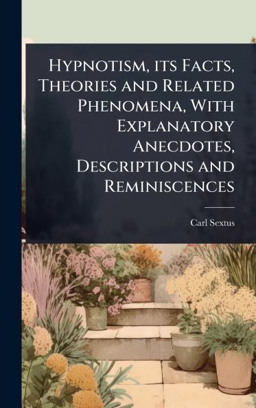 Hypnotism its Facts Theories and Related Phenomena With Explanatory Anecdotes Descriptions and Reminiscences