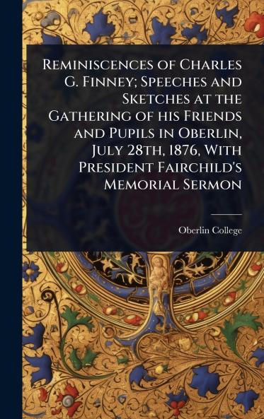 Reminiscences of Charles G. Finney; Speeches and Sketches at the Gathering of his Friends and Pupils in Oberlin July 28th 1876 With President Fairchild's Memorial Sermon