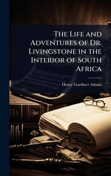 Life and Adventures of Dr. Livingstone in the Interior of South Africa