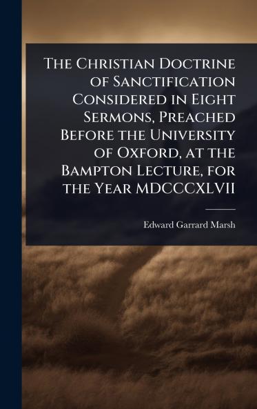 Christian Doctrine of Sanctification Considered in Eight Sermons Preached Before the University of Oxford at the Bampton Lecture for the Year MDCCCXLVII
