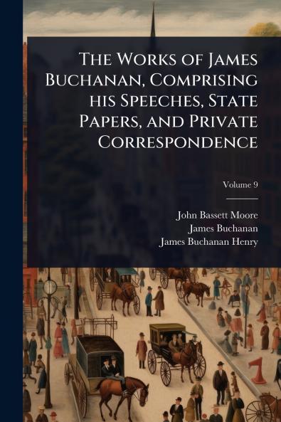 Works of James Buchanan Comprising his Speeches State Papers and Private Correspondence