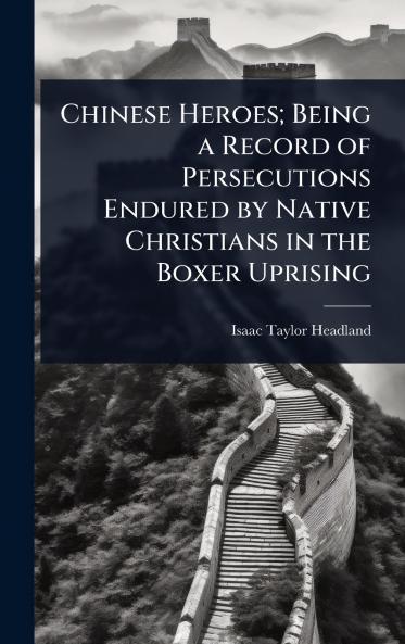 Chinese Heroes; Being a Record of Persecutions Endured by Native Christians in the Boxer Uprising