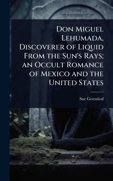 Don Miguel Lehumada Discoverer of Liquid From the Sun's Rays; an Occult Romance of Mexico and the United States