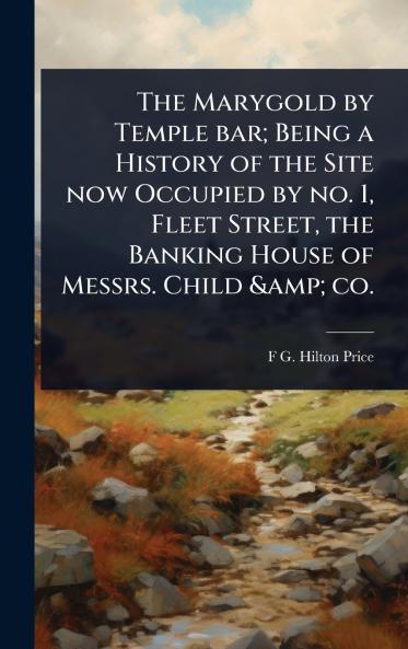 Marygold by Temple bar; Being a History of the Site now Occupied by no. 1 Fleet Street the Banking House of Messrs. Child & co.
