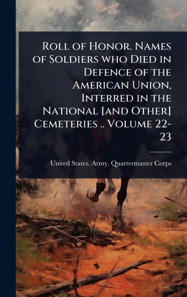 Roll of Honor. Names of Soldiers who Died in Defence of the American Union Interred in the National [and Other] Cemeteries .. Volume 22-23
