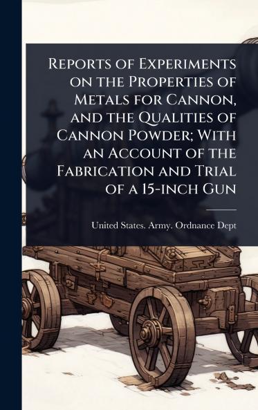 Reports of Experiments on the Properties of Metals for Cannon and the Qualities of Cannon Powder; With an Account of the Fabrication and Trial of a 15-inch Gun