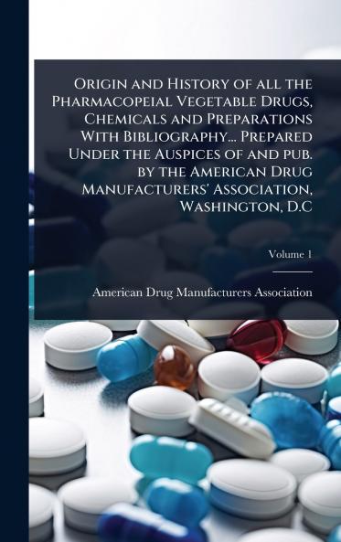 Origin and History of all the Pharmacopeial Vegetable Drugs Chemicals and Preparations With Bibliography... Prepared Under the Auspices of and pub. by the American Drug Manufacturers' Association Washington D.C