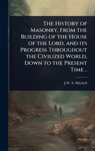 History of Masonry From the Building of the House of the Lord and its Progress Throughout the Civilized World Down to the Present Time ..