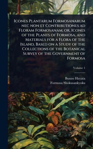 Icones Plantarum Formosanarum nec non et Contributiones ad Floram Formosanam; or Icones of the Plants of Formosa and Materials for a Flora of the Island Based on a Study of the Collections of the Botanical Survey of the Government of Formosa
