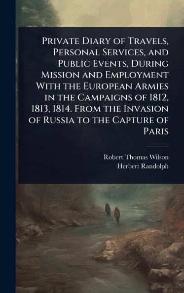 Private Diary of Travels Personal Services and Public Events During Mission and Employment With the European Armies in the Campaigns of 1812 1813 1814. From the Invasion of Russia to the Capture of Paris