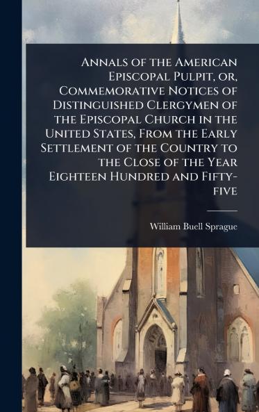 Annals of the American Episcopal Pulpit or Commemorative Notices of Distinguished Clergymen of the Episcopal Church in the United States From the Early Settlement of the Country to the Close of the Year Eighteen Hundred and Fifty-five