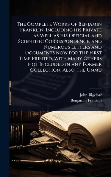 Complete Works of Benjamin Franklin; Including his Private as Well as his Official and Scientific Correspondence and Numerous Letters and Documents now for the First Time Printed With Many Others not Included in any Former Collection Also the Unmu