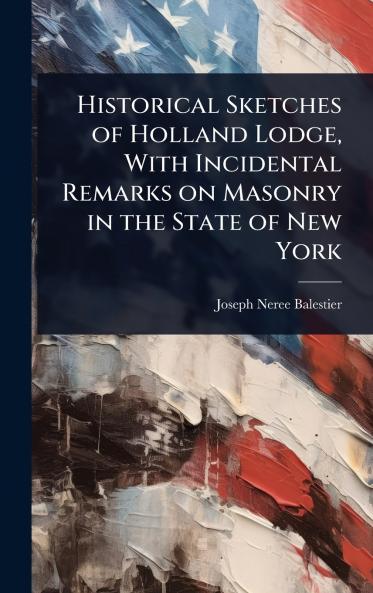 Historical Sketches of Holland Lodge With Incidental Remarks on Masonry in the State of New York