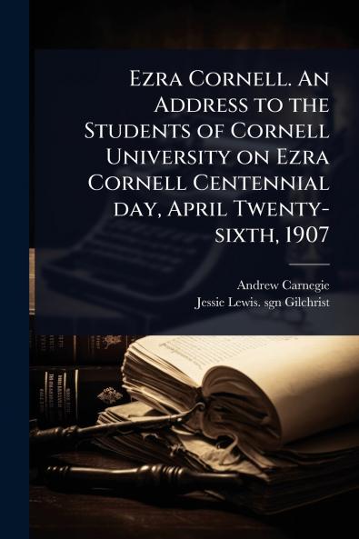 Ezra Cornell. An Address to the Students of Cornell University on Ezra Cornell Centennial day April Twenty-sixth 1907