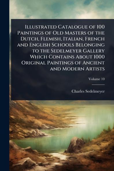 Illustrated Catalogue of 100 Paintings of Old Masters of the Dutch Flemish Italian French and English Schools Belonging to the Sedelmeyer Gallery Which Contains About 1000 Original Paintings of Ancient and Modern Artists